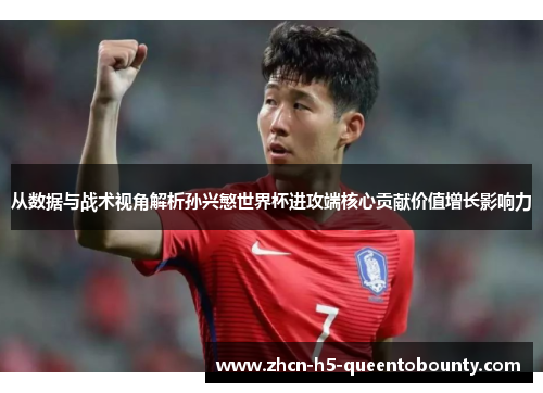 从数据与战术视角解析孙兴慜世界杯进攻端核心贡献价值增长影响力