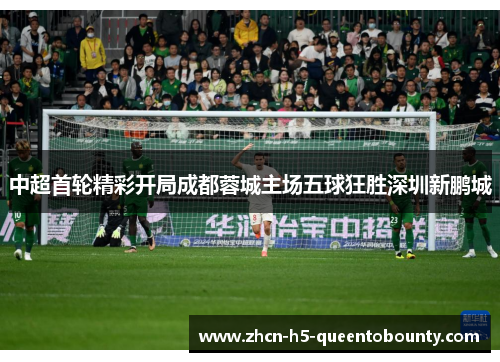 中超首轮精彩开局成都蓉城主场五球狂胜深圳新鹏城