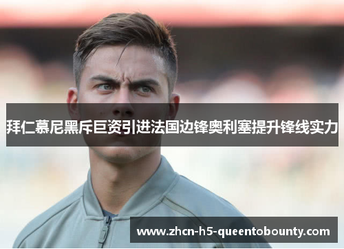 拜仁慕尼黑斥巨资引进法国边锋奥利塞提升锋线实力