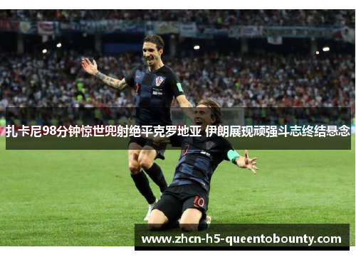 扎卡尼98分钟惊世兜射绝平克罗地亚 伊朗展现顽强斗志终结悬念