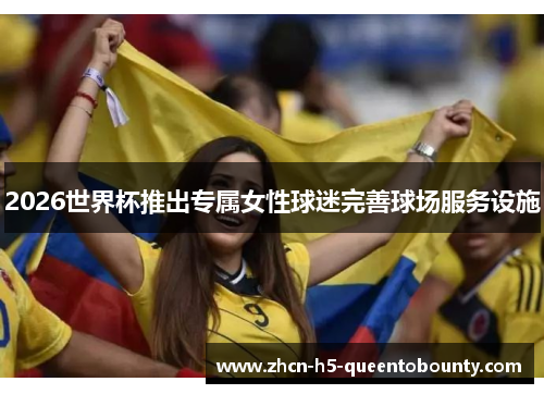 2026世界杯推出专属女性球迷完善球场服务设施