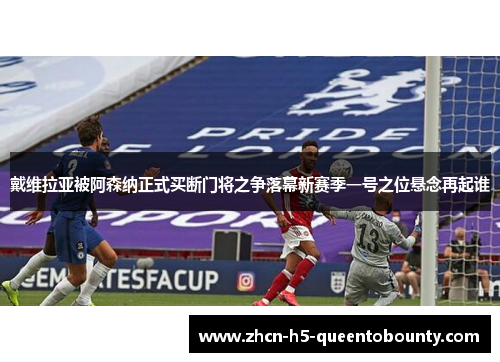 戴维拉亚被阿森纳正式买断门将之争落幕新赛季一号之位悬念再起谁