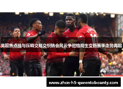 英超焦点战与压哨交易交织转会风云争冠格局生变新赛季走势再起