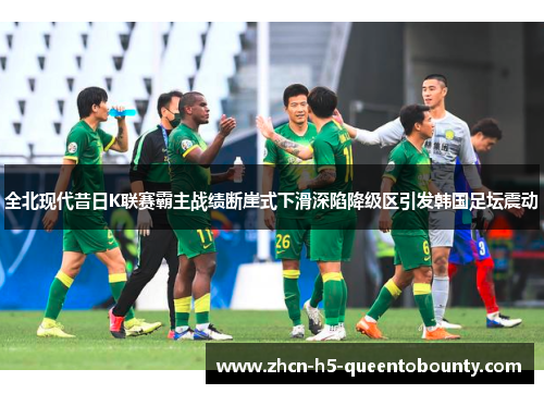 全北现代昔日K联赛霸主战绩断崖式下滑深陷降级区引发韩国足坛震动
