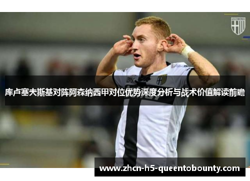 库卢塞夫斯基对阵阿森纳西甲对位优势深度分析与战术价值解读前瞻