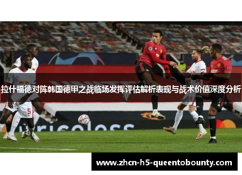 拉什福德对阵韩国德甲之战临场发挥评估解析表现与战术价值深度分析