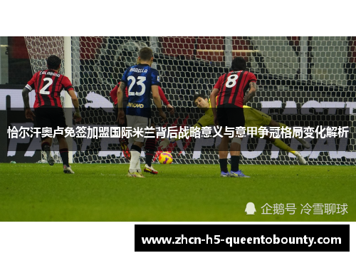 恰尔汗奥卢免签加盟国际米兰背后战略意义与意甲争冠格局变化解析 恰尔汗奥卢免签加盟国际米兰背后战略意义与意甲争冠格局变化解析