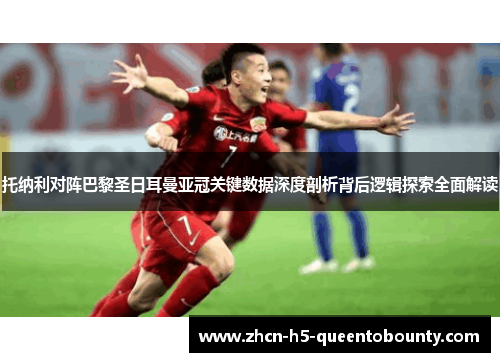 托纳利对阵巴黎圣日耳曼亚冠关键数据深度剖析背后逻辑探索全面解读