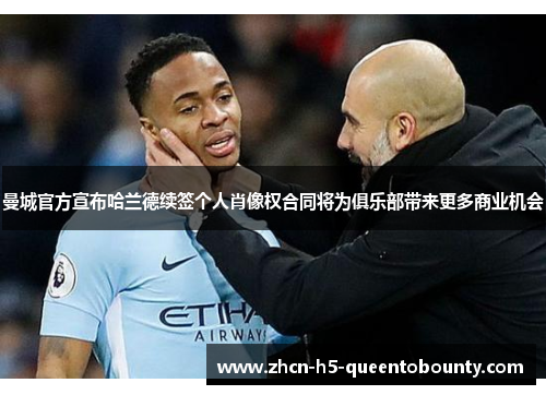 曼城官方宣布哈兰德续签个人肖像权合同将为俱乐部带来更多商业机会