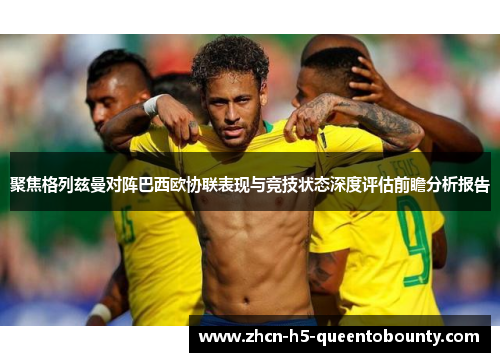 聚焦格列兹曼对阵巴西欧协联表现与竞技状态深度评估前瞻分析报告
