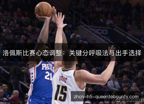 洛佩斯比赛心态调整:关键分呼吸法与出手选择 洛佩斯比赛心态调整:关键分呼吸法与出手选择
